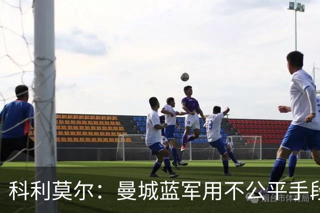 科利莫尔：曼城蓝军用不公平手段弯道超车，正常发展顶多英超中游