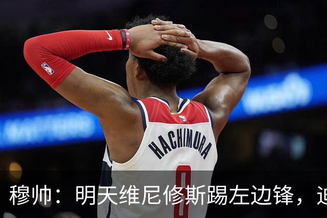 穆帅：明天维尼修斯踢左边锋，迪奥曼德还不知道自己会不会上