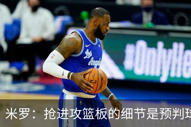 米罗：抢进攻篮板的细节是预判球的落点 适应新球队约需20场