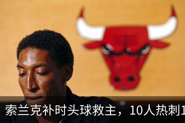 索兰克补时头球救主，10人热刺1比1逼平曼联