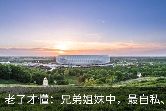老了才懂：兄弟姐妹中，最自私、最会算计的人，往往有这2种结局