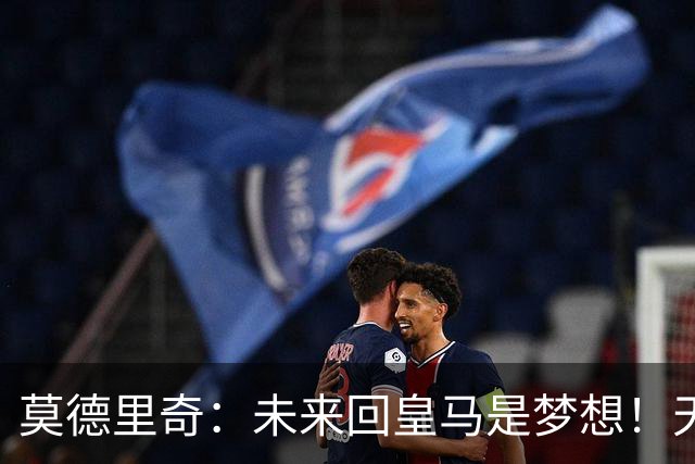 莫德里奇：未来回皇马是梦想！天体：曼联仍有意霍尔和斯凯利！