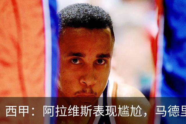 西甲：阿拉维斯表现尴尬，马德里竞技状态强势