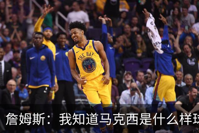 詹姆斯：我知道马克西是什么样球员 我来这里一大部分都是因为他