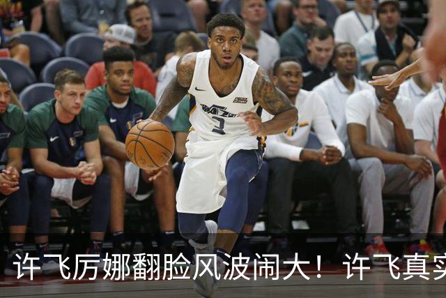 许飞厉娜翻脸风波闹大！许飞真实人品曝光，路人口碑全面崩盘