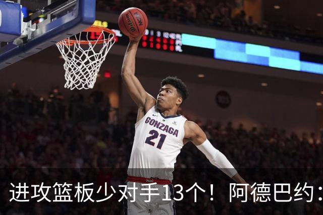 进攻篮板少对手13个！阿德巴约：我们阵容更高大 理应抢好篮板球