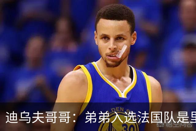 迪乌夫哥哥：弟弟入选法国队是里程碑，接下来争取打动齐达内