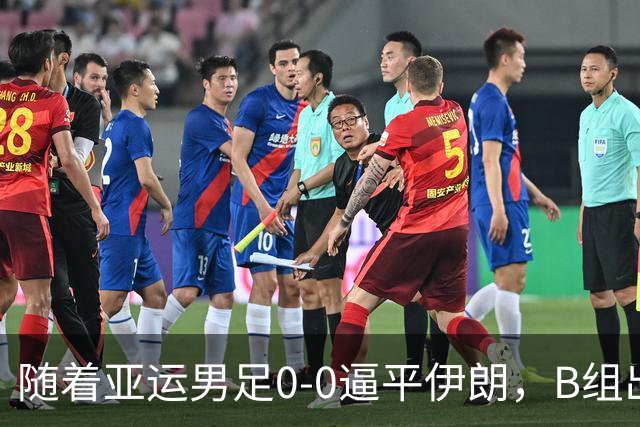 随着亚运男足0-0逼平伊朗，B组出线形势改写：下轮打平就晋级，淘汰赛或战日本！
