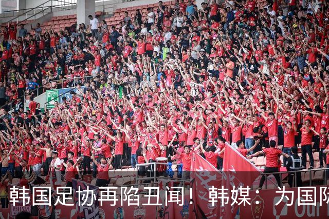 韩国足协再陷丑闻！韩媒：为国际比赛审批提供特殊待遇