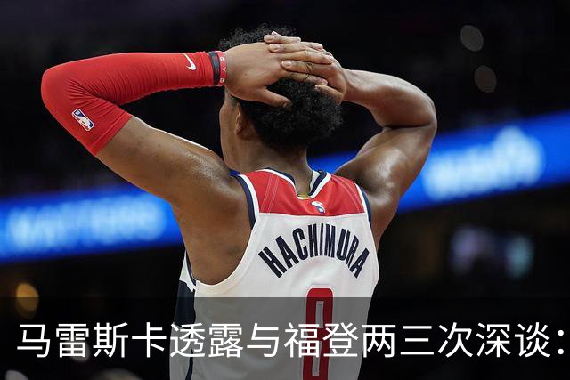 马雷斯卡透露与福登两三次深谈：他需要重新成为英格兰最佳之一