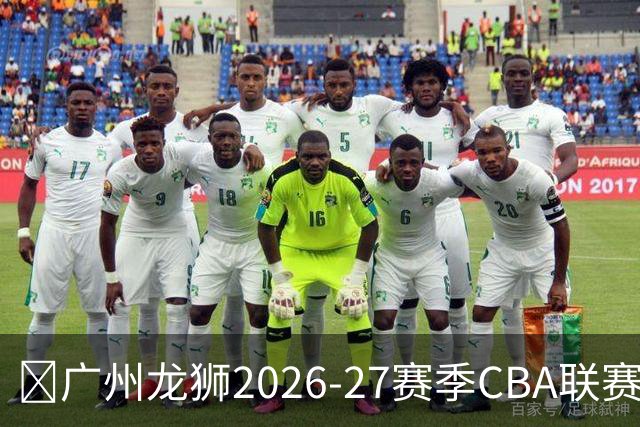 🦁广州龙狮2026-27赛季CBA联赛常规赛赛程出炉🔥！