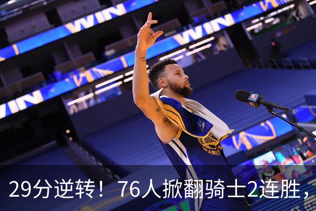 29分逆转！76人掀翻骑士2连胜，勒布朗17+10+5马克西32分6助攻