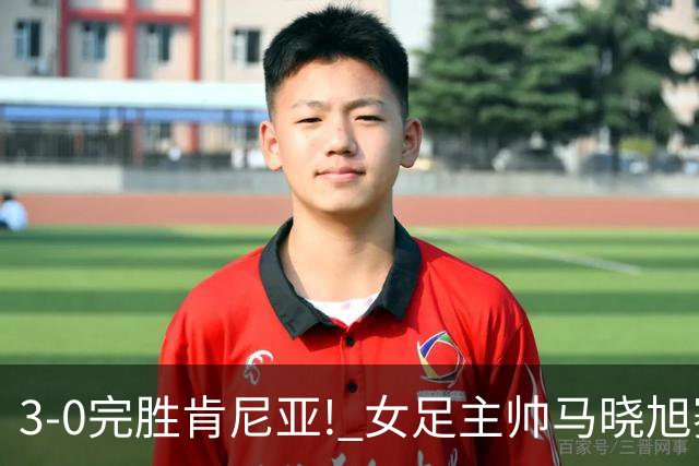 3-0完胜肯尼亚! 女足主帅马晓旭赛后竟然这么说，很有自己的打算