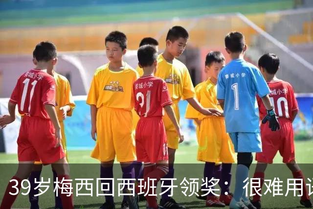39岁梅西回西班牙领奖：很难用语言解释巴萨意味着什么