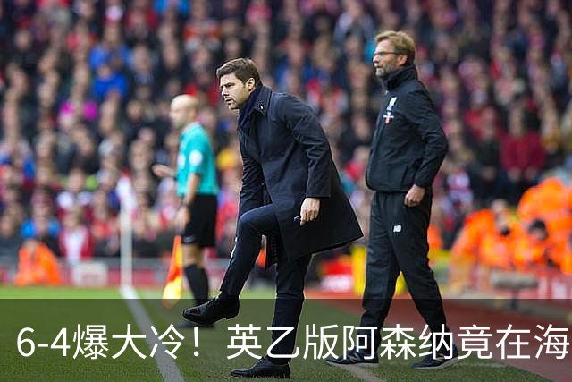6-4爆大冷！英乙版阿森纳竟在海布里淘汰阿森纳！双方身价差500倍