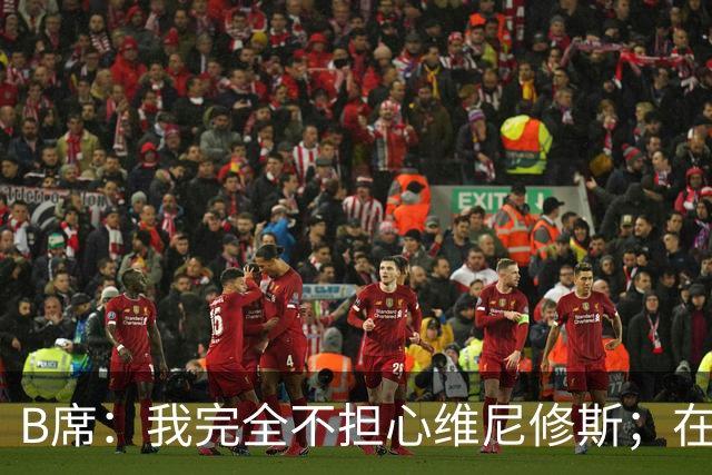 B席：我完全不担心维尼修斯；在穆帅手下踢球太美妙了