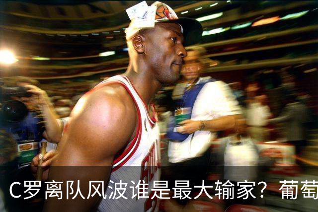 C罗离队风波谁是最大输家？葡萄牙队还是CR7本人？