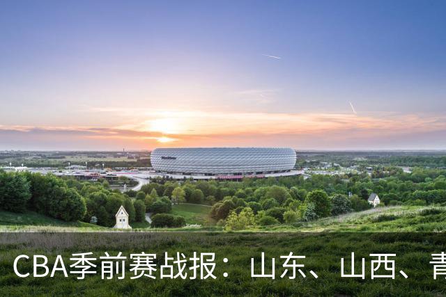 CBA季前赛战报：山东、山西、青岛两连胜，辽宁、江苏喜提首胜