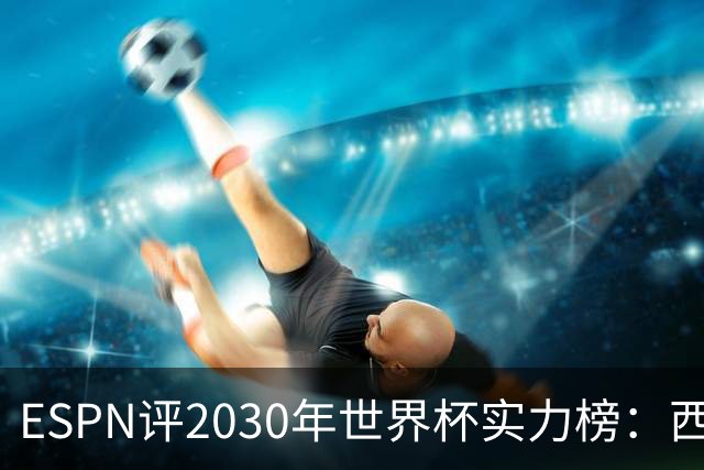 ESPN评2030年世界杯实力榜：西班牙、法国前二，日本第13