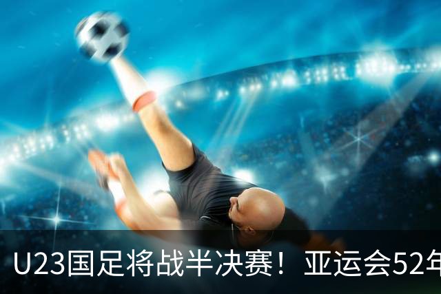 U23国足将战半决赛！亚运会52年从未夺金，曾获1银2铜